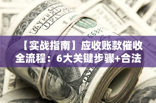 北京【实战指南】应收账款催收全流程：6大关键步骤+合法回款技巧