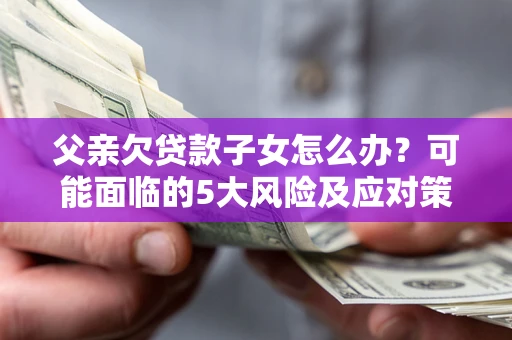 北京父亲欠贷款子女怎么办?可能面临的5大风险及应对策略 北京父亲欠贷款子女怎么办?可能面临的5大风险及应对策略