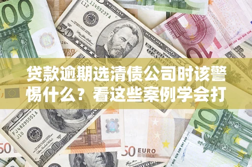 北京贷款逾期选清债公司时该警惕什么？看这些案例学会打翻身仗