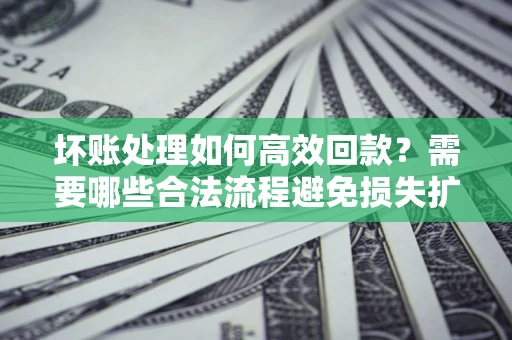 北京坏账处理如何高效回款？需要哪些合法流程避免损失扩大？