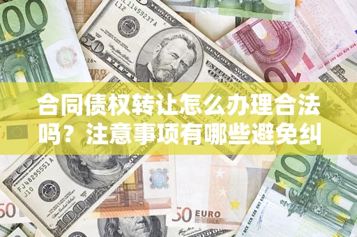 北京合同债权转让怎么办理合法吗？注意事项有哪些避免纠纷？
