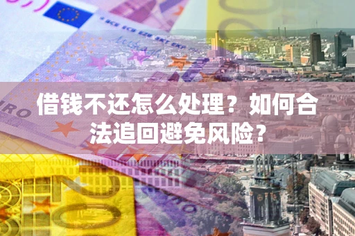 北京借钱不还怎么处理？如何合法追回避免风险？