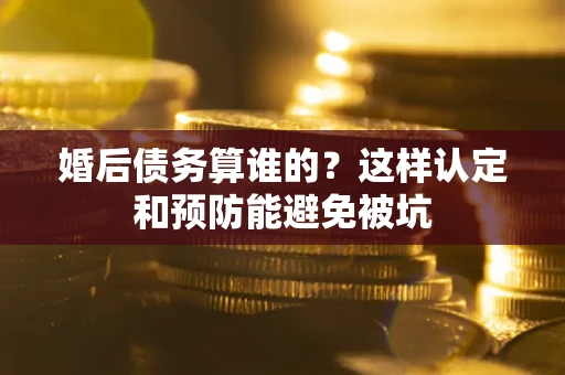 北京婚后债务算谁的？这样认定和预防能避免被坑