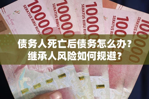 北京债务人死亡后债务怎么办？继承人风险如何规避？