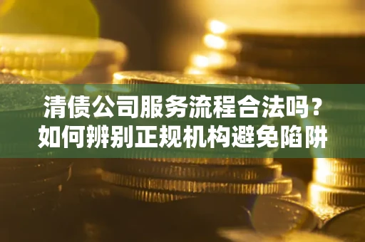 北京清债公司服务流程合法吗？如何辨别正规机构避免陷阱？