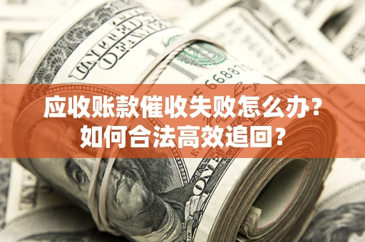 北京应收账款催收失败怎么办？如何合法高效追回？
