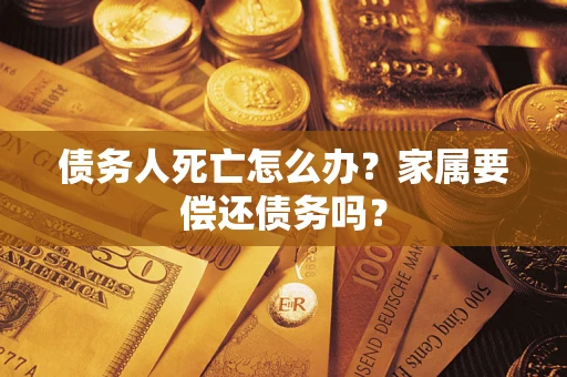 北京债务人死亡怎么办？家属要偿还债务吗？