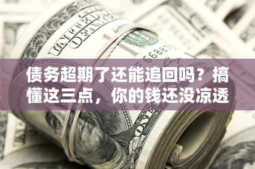 北京债务超期了还能追回吗？搞懂这三点，你的钱还没凉透