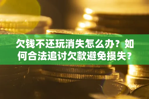 北京欠钱不还玩消失怎么办?如何合法追讨欠款避免损失? 北京欠钱不还玩消失怎么办?如何合法追讨欠款避免损失?