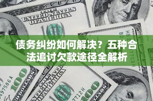 北京债务纠纷如何解决？五种合法追讨欠款途径全解析