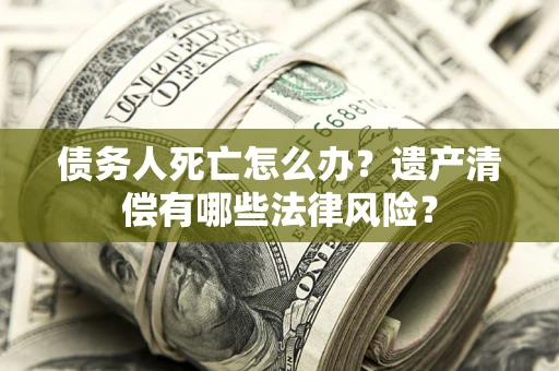 北京债务人死亡怎么办？遗产清偿有哪些法律风险？
