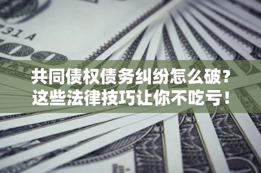 北京共同债权债务纠纷怎么破？这些法律技巧让你不吃亏！