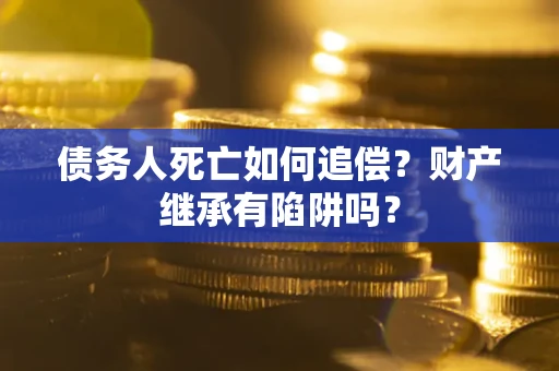 北京债务人死亡如何追偿？财产继承有陷阱吗？