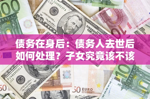 北京债务在身后：债务人去世后如何处理？子女究竟该不该还钱？