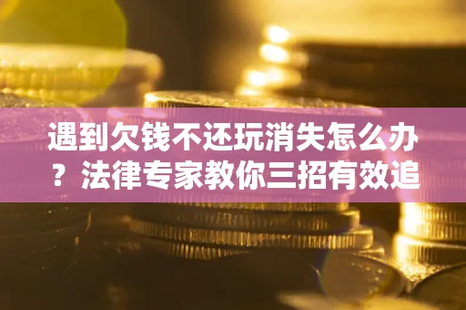 北京遇到欠钱不还玩消失怎么办？法律专家教你三招有效追债！