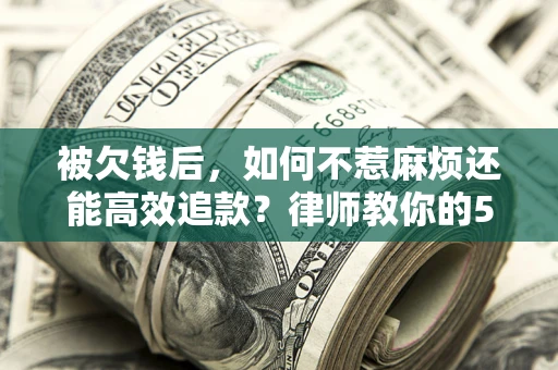 北京被欠钱后，如何不惹麻烦还能高效追款？律师教你的5步合法讨债法