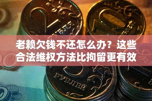 北京老赖欠钱不还怎么办？这些合法维权方法比拘留更有效