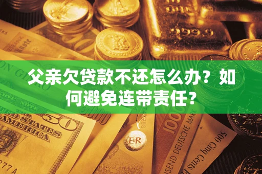 北京父亲欠贷款不还怎么办？如何避免连带责任？