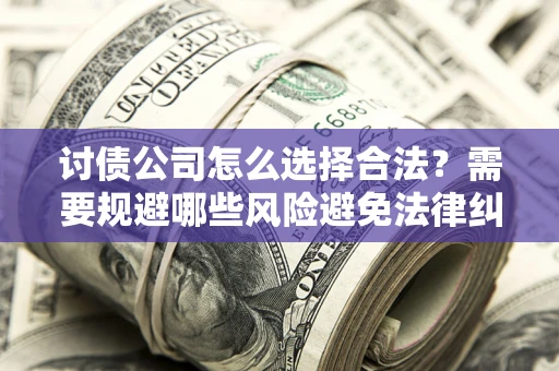北京讨债公司怎么选择合法?需要规避哪些风险避免法律纠纷? 北京讨债公司怎么选择合法?需要规避哪些风险避免法律纠纷?