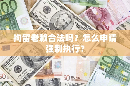 北京拘留老赖合法吗？怎么申请强制执行？