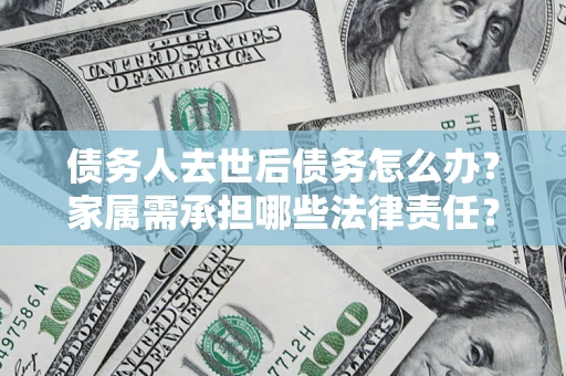 北京债务人去世后债务怎么办？家属需承担哪些法律责任？