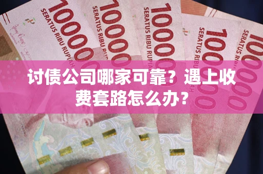 北京讨债公司哪家可靠？遇上收费套路怎么办？