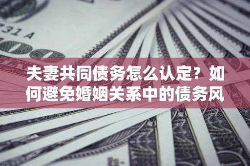 北京夫妻共同债务怎么认定？如何避免婚姻关系中的债务风险？