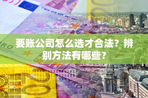 北京要账公司怎么选才合法？辨别方法有哪些？