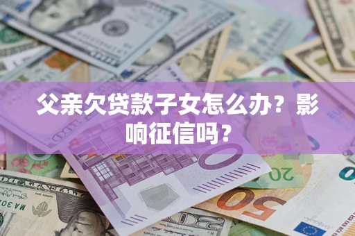 北京父亲欠贷款子女怎么办？影响征信吗？