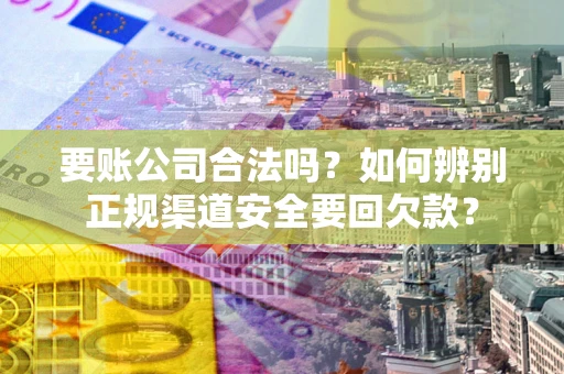 北京要账公司合法吗？如何辨别正规渠道安全要回欠款？