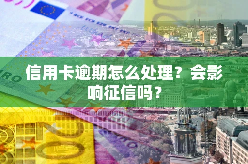 北京信用卡逾期怎么处理？会影响征信吗？