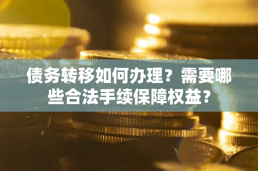 北京债务转移如何办理？需要哪些合法手续保障权益？