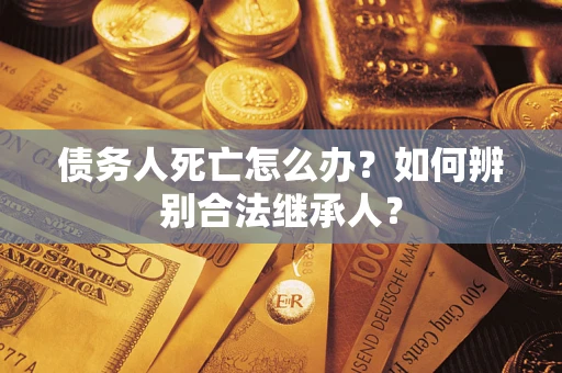 北京债务人死亡怎么办？如何辨别合法继承人？