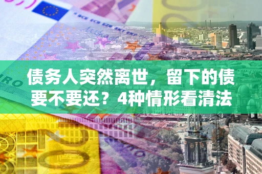 北京债务人突然离世，留下的债要不要还？4种情形看清法律判决