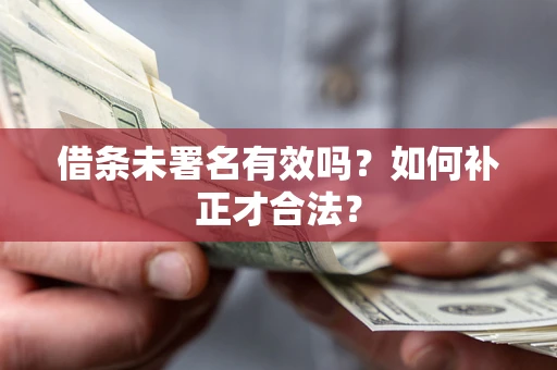 北京借条未署名有效吗？如何补正才合法？