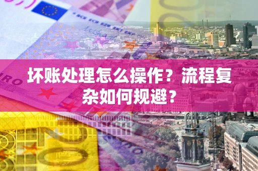 北京坏账处理怎么操作？流程复杂如何规避？