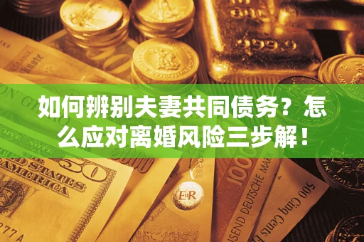 北京如何辨别夫妻共同债务？怎么应对离婚风险三步解！