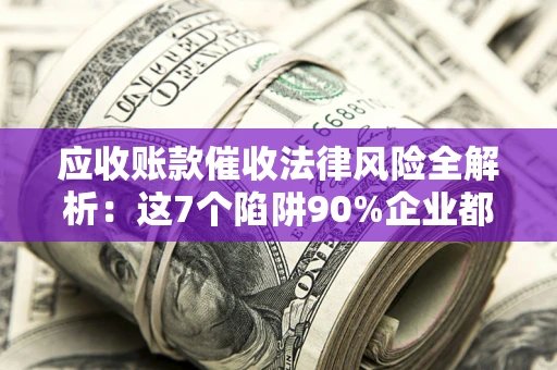 北京应收账款催收法律风险全解析：这7个陷阱90%企业都踩过（含合规应对指南）