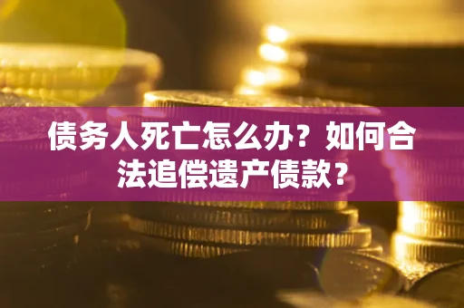 北京债务人死亡怎么办？如何合法追偿遗产债款？