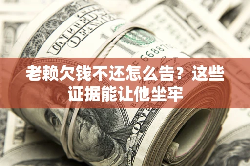 北京老赖欠钱不还怎么告？这些证据能让他坐牢