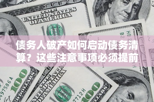 北京债务人破产如何启动债务清算？这些注意事项必须提前知道