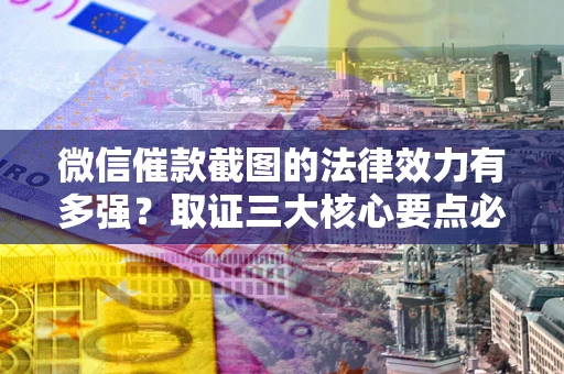 北京微信催款截图的法律效力有多强？取证三大核心要点必须知道！