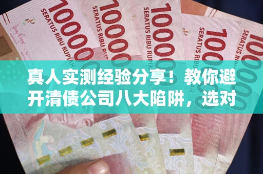 北京真人实测经验分享！教你避开清债公司八大陷阱，选对机构少走十年弯路