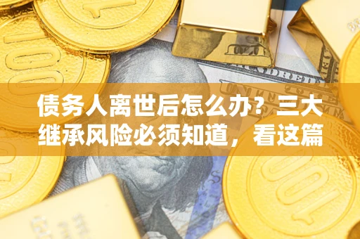 北京债务人离世后怎么办？三大继承风险必须知道，看这篇就够了