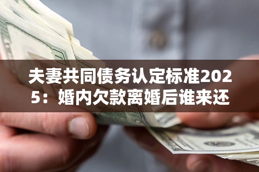 北京夫妻共同债务认定标准2025:婚内欠款离婚后谁来还? 北京夫妻共同债务认定标准2025:婚内欠款离婚后谁来还?