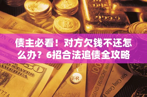 北京债主必看！对方欠钱不还怎么办？6招合法追债全攻略
