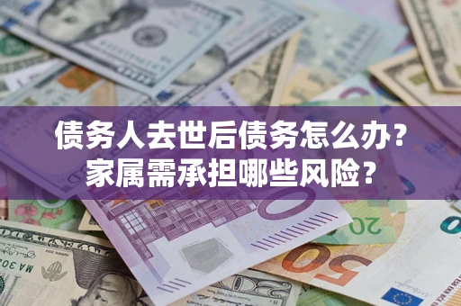 北京债务人去世后债务怎么办？家属需承担哪些风险？