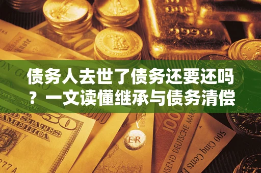 北京债务人去世了债务还要还吗？一文读懂继承与债务清偿
