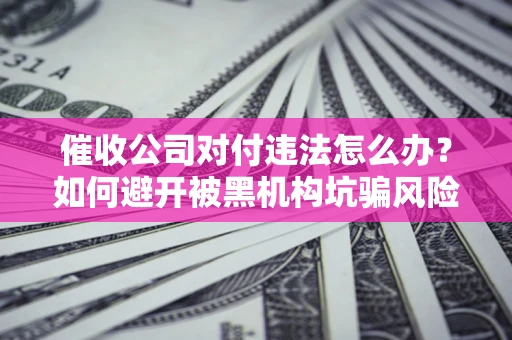 北京催收公司对付违法怎么办？如何避开被黑机构坑骗风险