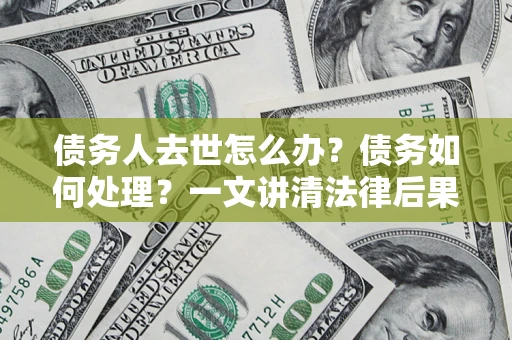 北京债务人去世怎么办？债务如何处理？一文讲清法律后果